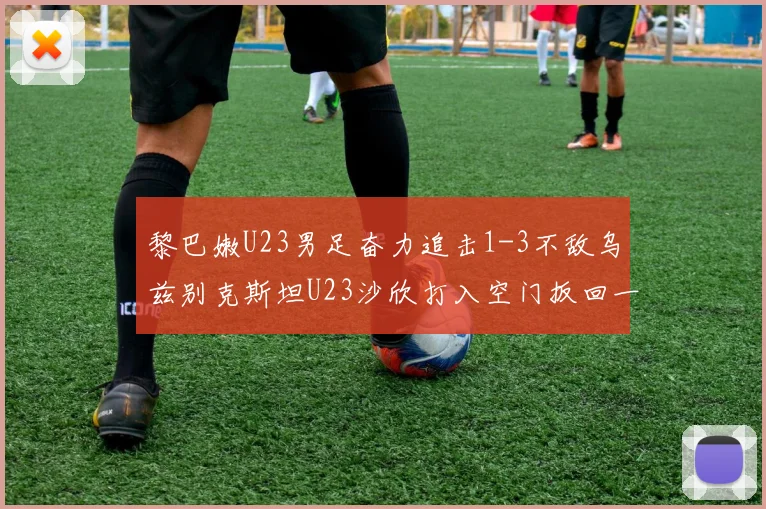 黎巴嫩U23男足奋力追击1-3不敌乌兹别克斯坦U23沙欣打入空门扳回一城