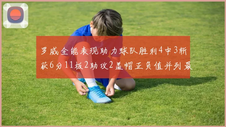 罗威全能表现助力球队胜利4中3斩获6分11板2助攻2盖帽正负值并列最高