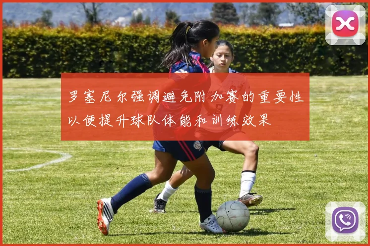 罗塞尼尔强调避免附加赛的重要性以便提升球队体能和训练效果