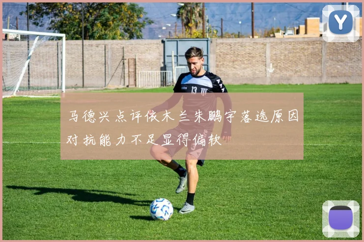 马德兴点评依木兰朱鹏宇落选原因对抗能力不足显得偏软