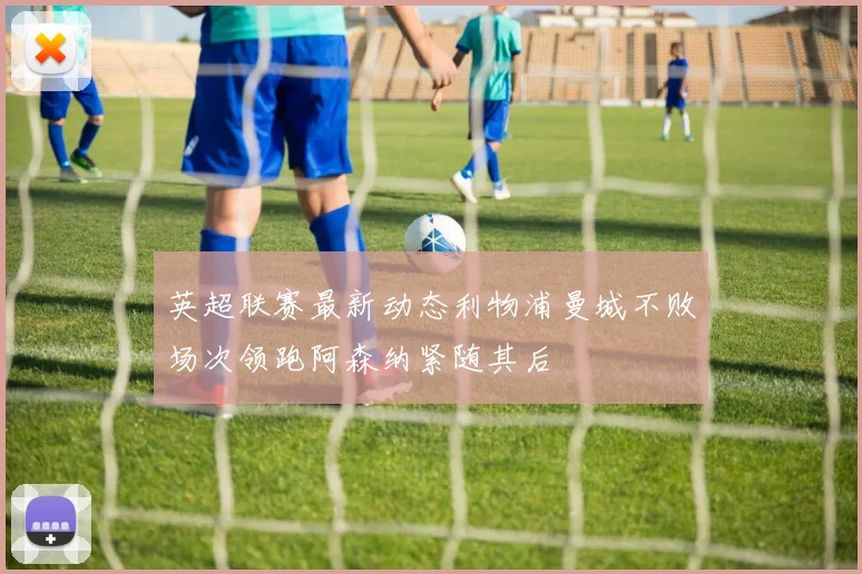 英超联赛最新动态利物浦曼城不败场次领跑阿森纳紧随其后