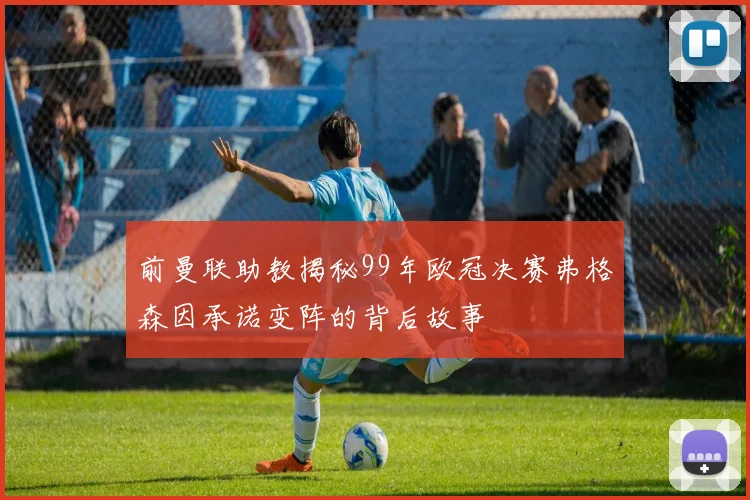 前曼联助教揭秘99年欧冠决赛弗格森因承诺变阵的背后故事