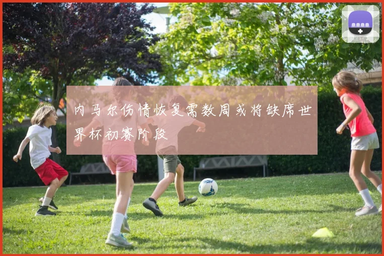 内马尔伤情恢复需数周或将缺席世界杯初赛阶段