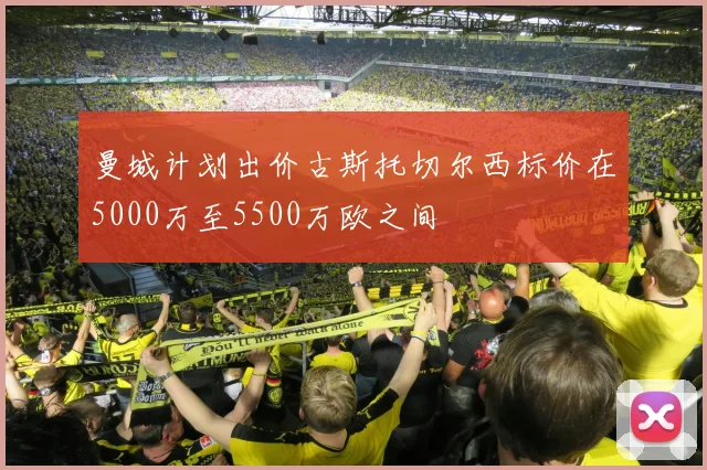 曼城计划出价古斯托切尔西标价在5000万至5500万欧之间