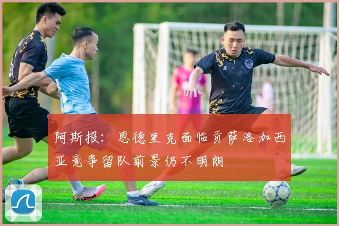 阿斯报：恩德里克面临贡萨洛加西亚竞争留队前景仍不明朗