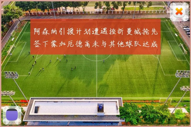 阿森纳引援计划遭遇挫折曼城抢先签下蒙加厄德高未与其他球队达成协议