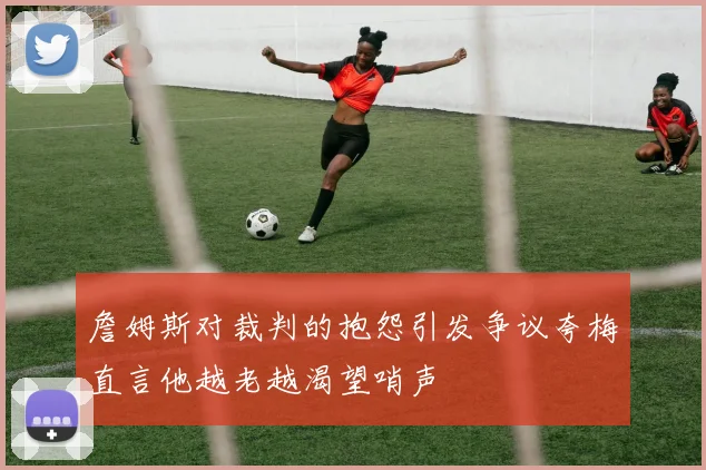 詹姆斯对裁判的抱怨引发争议夸梅直言他越老越渴望哨声