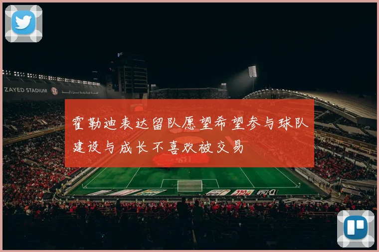 霍勒迪表达留队愿望希望参与球队建设与成长不喜欢被交易