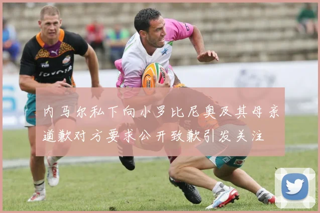 内马尔私下向小罗比尼奥及其母亲道歉对方要求公开致歉引发关注