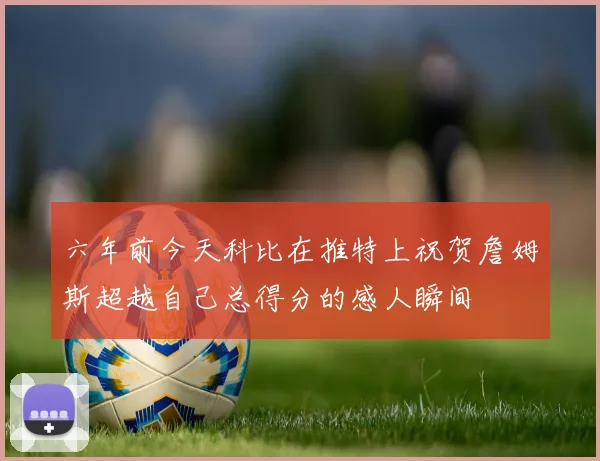 六年前今天科比在推特上祝贺詹姆斯超越自己总得分的感人瞬间