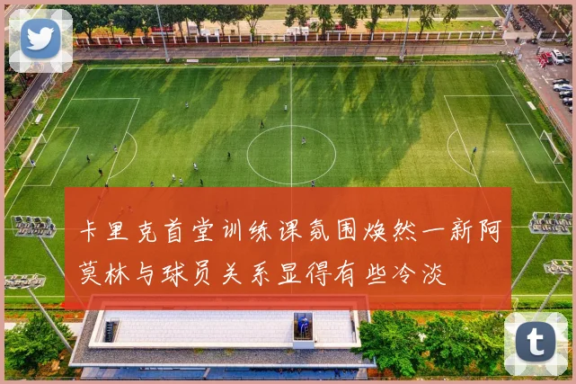卡里克首堂训练课氛围焕然一新阿莫林与球员关系显得有些冷淡