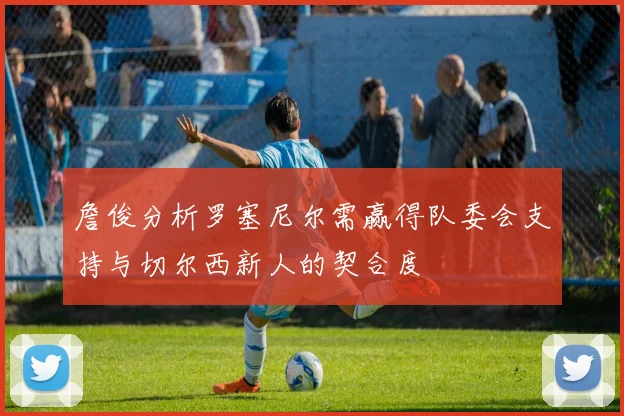 詹俊分析罗塞尼尔需赢得队委会支持与切尔西新人的契合度