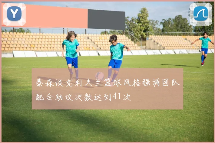 泰森谈克利夫兰篮球风格强调团队配合助攻次数达到41次