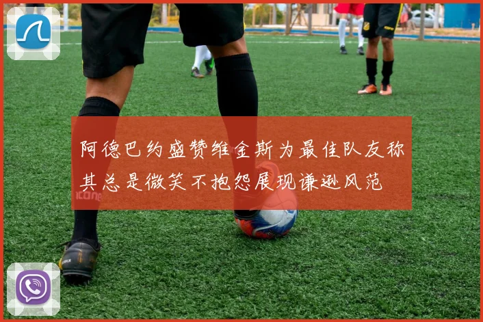 阿德巴约盛赞维金斯为最佳队友称其总是微笑不抱怨展现谦逊风范