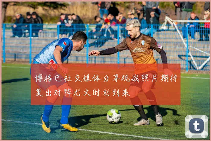 博格巴社交媒体分享观战照片期待复出对阵尤文时刻到来