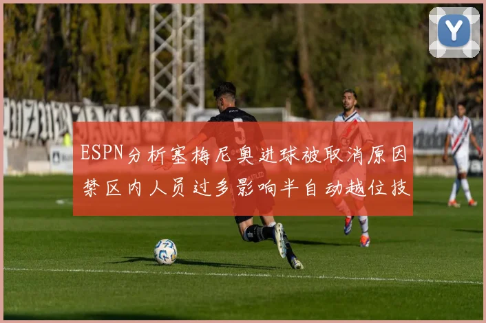 ESPN分析塞梅尼奥进球被取消原因禁区内人员过多影响半自动越位技术使用