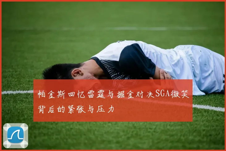 帕金斯回忆雷霆与掘金对决SGA微笑背后的紧张与压力