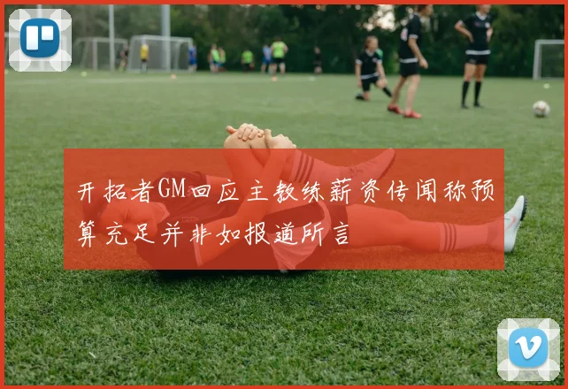 开拓者GM回应主教练薪资传闻称预算充足并非如报道所言