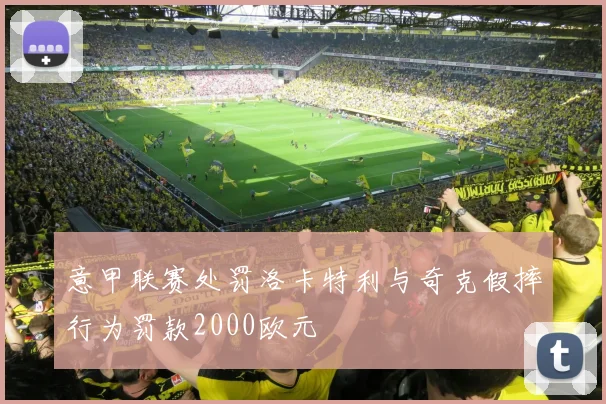 意甲联赛处罚洛卡特利与奇克假摔行为罚款2000欧元