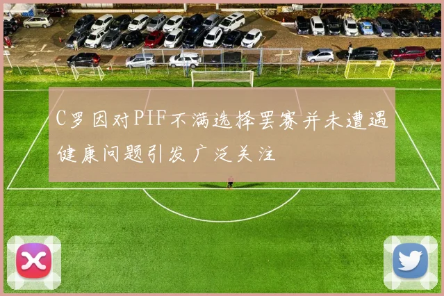 C罗因对PIF不满选择罢赛并未遭遇健康问题引发广泛关注