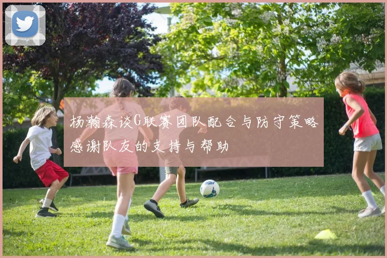 杨瀚森谈G联赛团队配合与防守策略感谢队友的支持与帮助