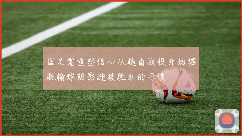 国足需重塑信心从越南战役开始摆脱输球阴影迎接胜利的习惯