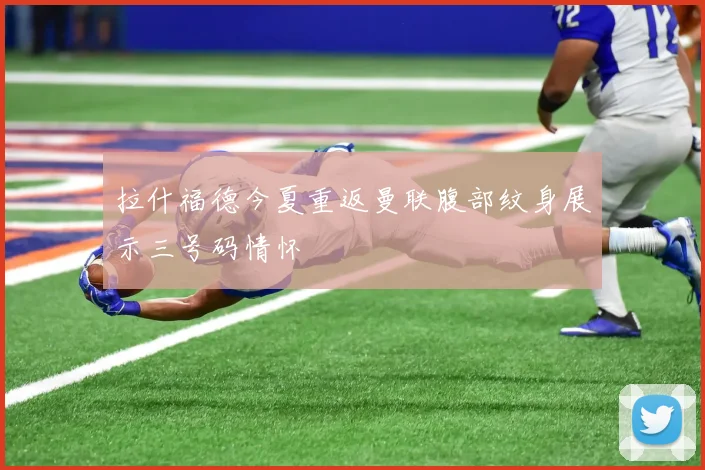 拉什福德今夏重返曼联腹部纹身展示三号码情怀