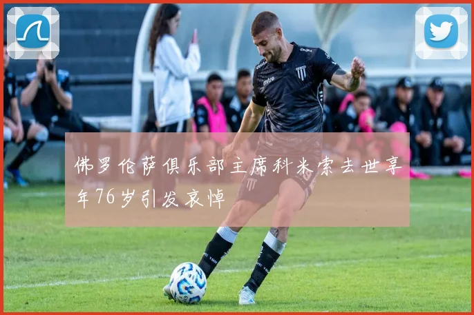 佛罗伦萨俱乐部主席科米索去世享年76岁引发哀悼