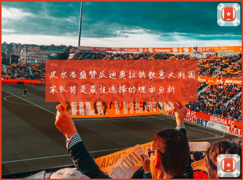 皮尔洛盛赞瓜迪奥拉执教意大利国家队将是最佳选择的理由分析