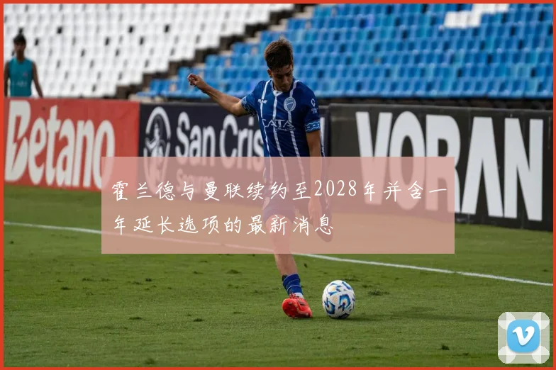 霍兰德与曼联续约至2028年并含一年延长选项的最新消息