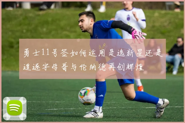 勇士11号签如何运用是选新星还是追逐字母哥与伦纳德再创辉煌